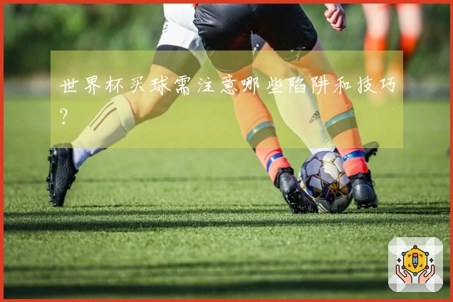 世界杯买球需注意哪些陷阱和技巧？