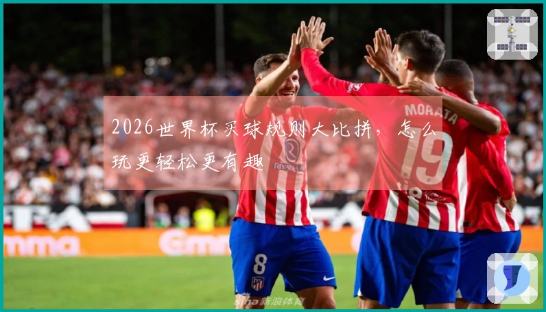 2026世界杯买球规则大比拼，怎么玩更轻松更有趣