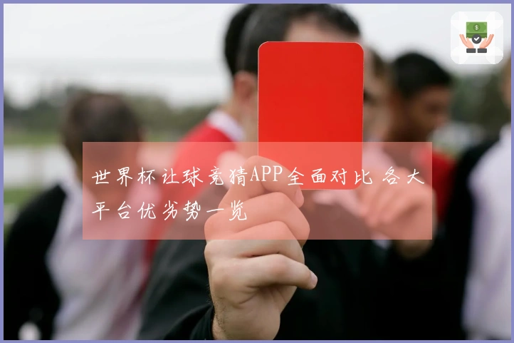 世界杯让球竞猜APP全面对比 各大平台优劣势一览