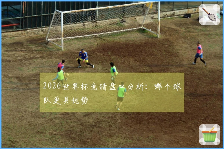 2026世界杯竞猜盘口分析：哪个球队更具优势