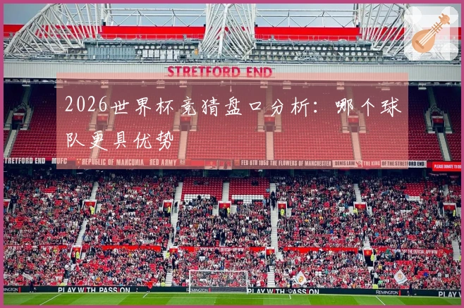 2026世界杯竞猜盘口分析：哪个球队更具优势