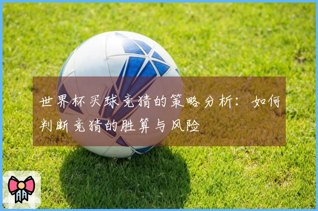 世界杯买球竞猜的策略分析：如何判断竞猜的胜算与风险