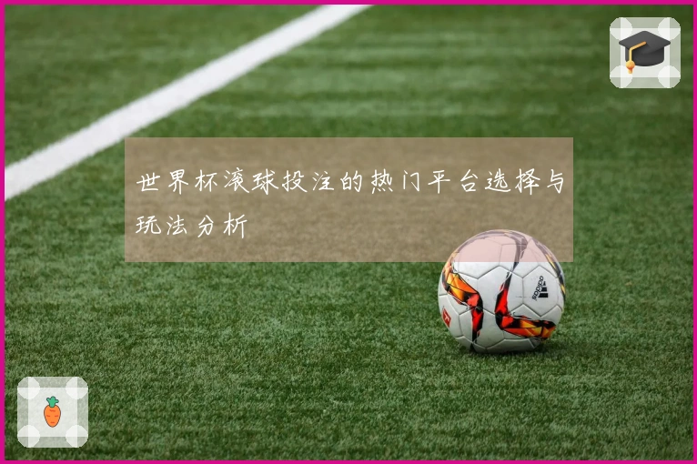 世界杯滚球投注的热门平台选择与玩法分析