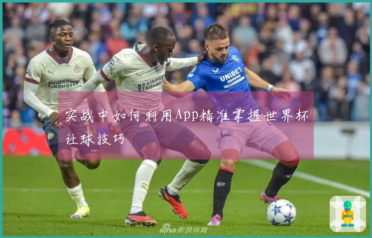实战中如何利用App精准掌握世界杯让球技巧
