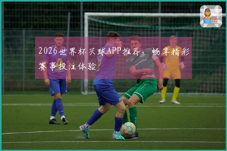 2026世界杯买球APP推荐，畅享精彩赛事投注体验