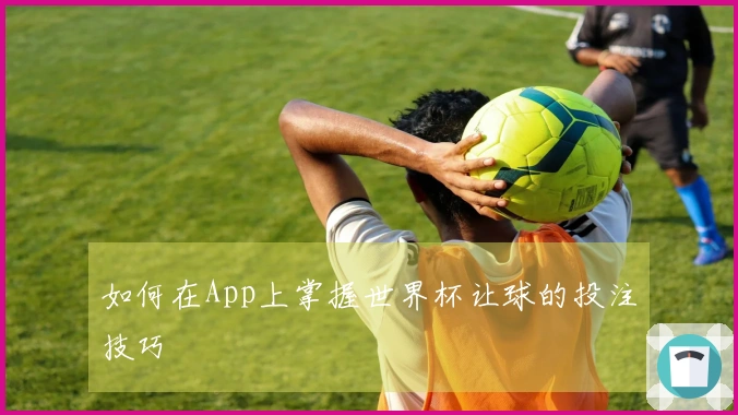 如何在App上掌握世界杯让球的投注技巧
