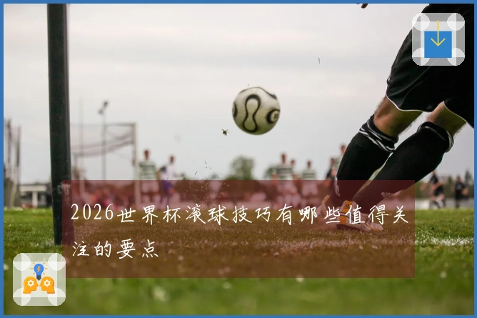 2026世界杯滚球技巧有哪些值得关注的要点