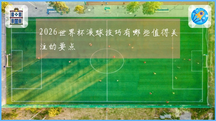 2026世界杯滚球技巧有哪些值得关注的要点